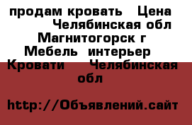 продам кровать › Цена ­ 6 000 - Челябинская обл., Магнитогорск г. Мебель, интерьер » Кровати   . Челябинская обл.